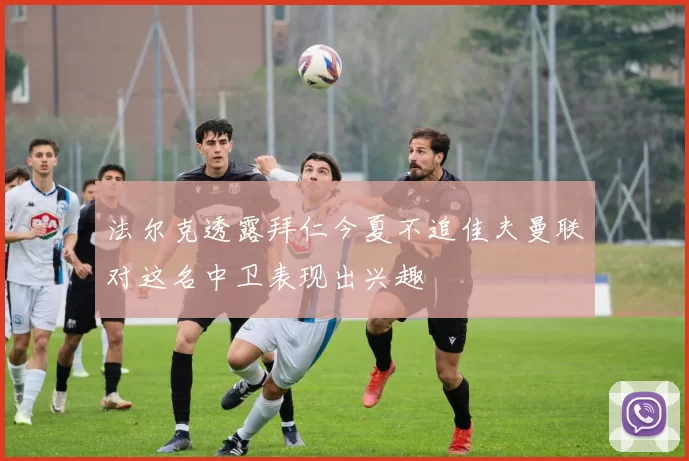 法尔克透露拜仁今夏不追佳夫曼联对这名中卫表现出兴趣