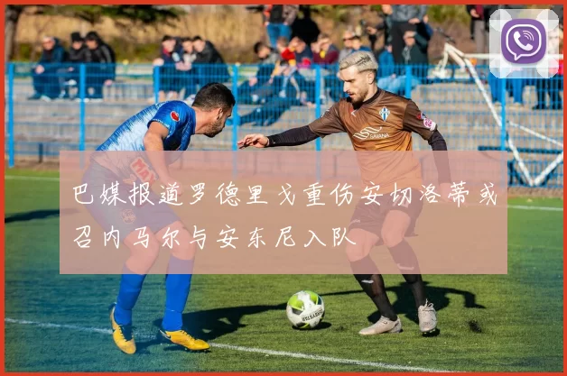 巴媒报道罗德里戈重伤安切洛蒂或召内马尔与安东尼入队