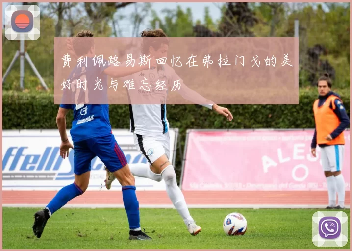 费利佩路易斯回忆在弗拉门戈的美好时光与难忘经历