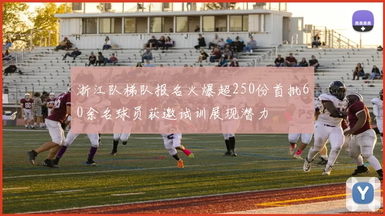 浙江队梯队报名火爆超250份首批60余名球员获邀试训展现潜力