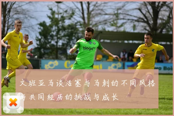 文班亚马谈活塞与马刺的不同风格与共同经历的挑战与成长