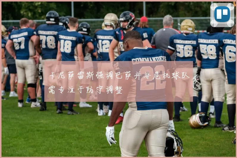 卡尼萨雷斯强调巴萨并非危机球队需专注于防守调整