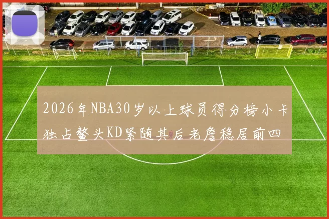 2026年NBA30岁以上球员得分榜小卡独占鳌头KD紧随其后老詹稳居前四