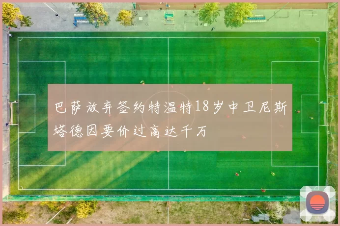 巴萨放弃签约特温特18岁中卫尼斯塔德因要价过高达千万