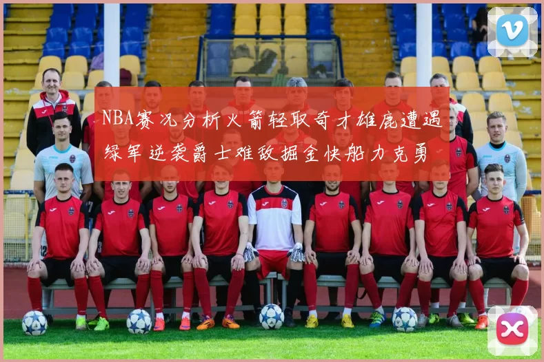 NBA赛况分析火箭轻取奇才雄鹿遭遇绿军逆袭爵士难敌掘金快船力克勇士
