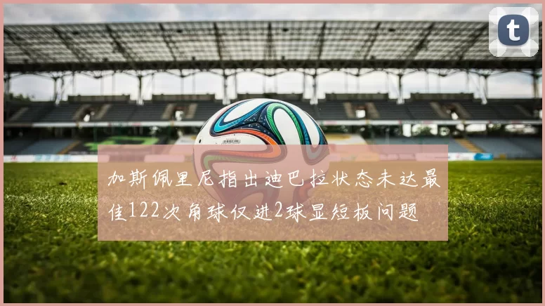 加斯佩里尼指出迪巴拉状态未达最佳122次角球仅进2球显短板问题