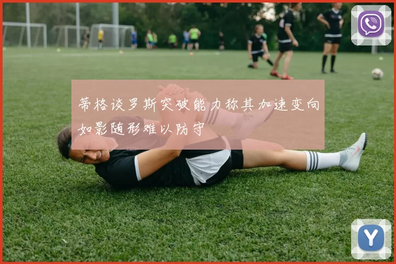 蒂格谈罗斯突破能力称其加速变向如影随形难以防守