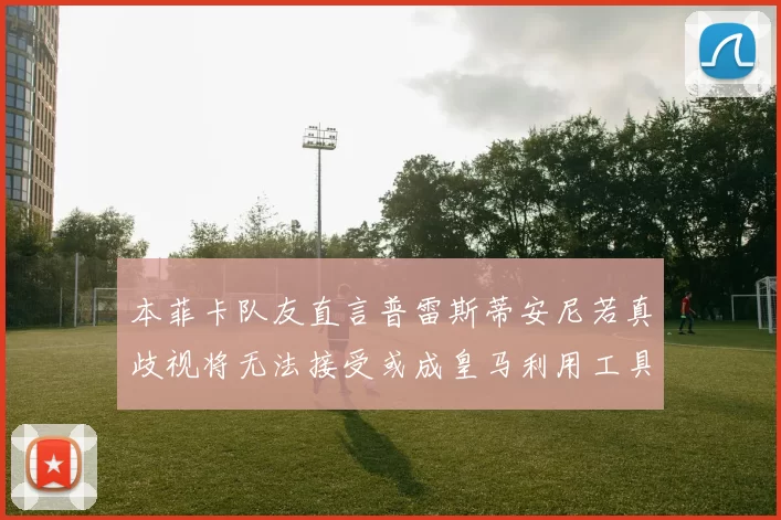 本菲卡队友直言普雷斯蒂安尼若真歧视将无法接受或成皇马利用工具