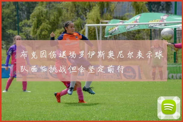 布克因伤退场罗伊斯奥尼尔表示球队面临挑战但会坚定前行
