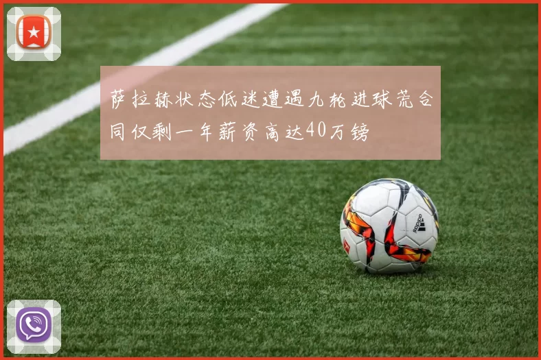 萨拉赫状态低迷遭遇九轮进球荒合同仅剩一年薪资高达40万镑