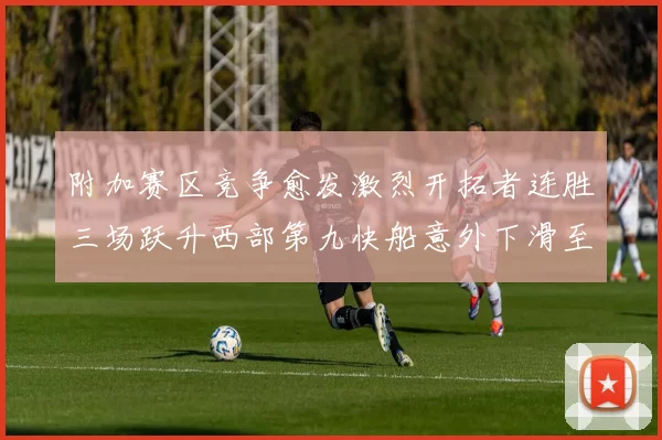 附加赛区竞争愈发激烈开拓者连胜三场跃升西部第九快船意外下滑至第十