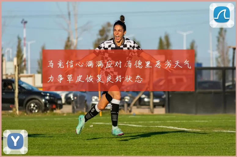 马竞信心满满应对马德里恶劣天气力争草皮恢复良好状态
