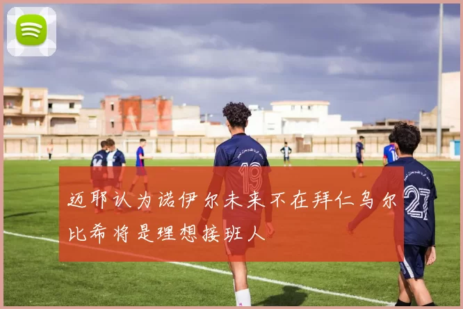迈耶认为诺伊尔未来不在拜仁乌尔比希将是理想接班人