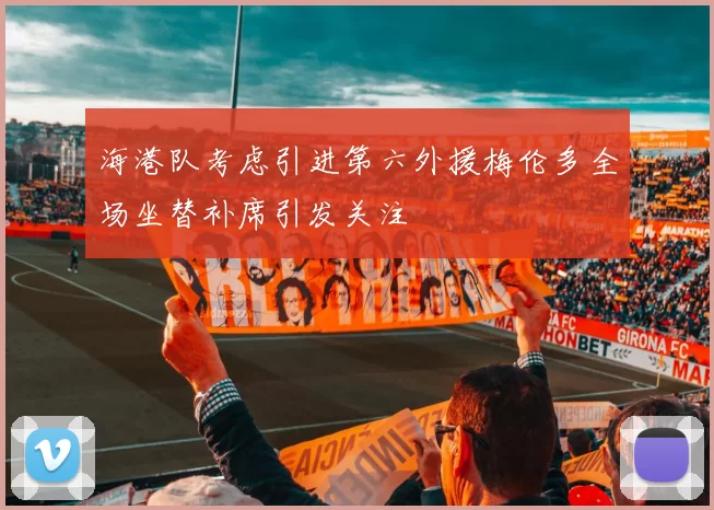 海港队考虑引进第六外援梅伦多全场坐替补席引发关注