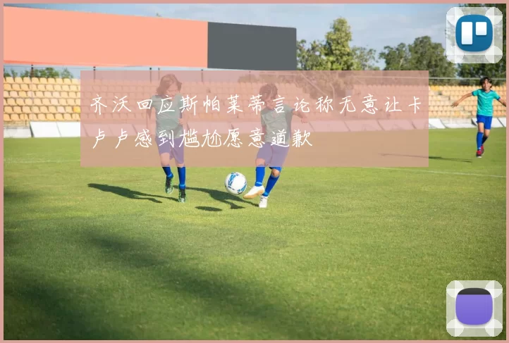 齐沃回应斯帕莱蒂言论称无意让卡卢卢感到尴尬愿意道歉