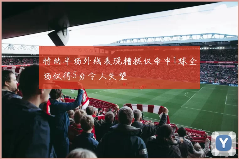 特纳半场外线表现糟糕仅命中1球全场仅得5分令人失望