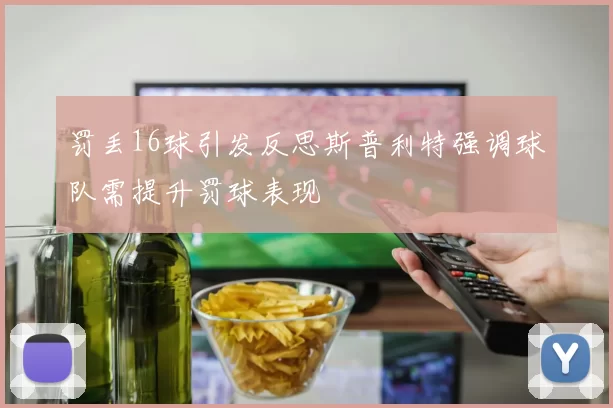 罚丢16球引发反思斯普利特强调球队需提升罚球表现