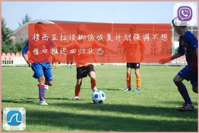 穆西亚拉谈脚伤恢复计划强调不想借口推迟回归状态