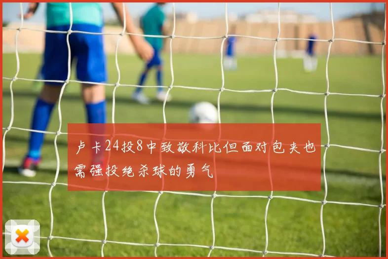 卢卡24投8中致敬科比但面对包夹也需强投绝杀球的勇气