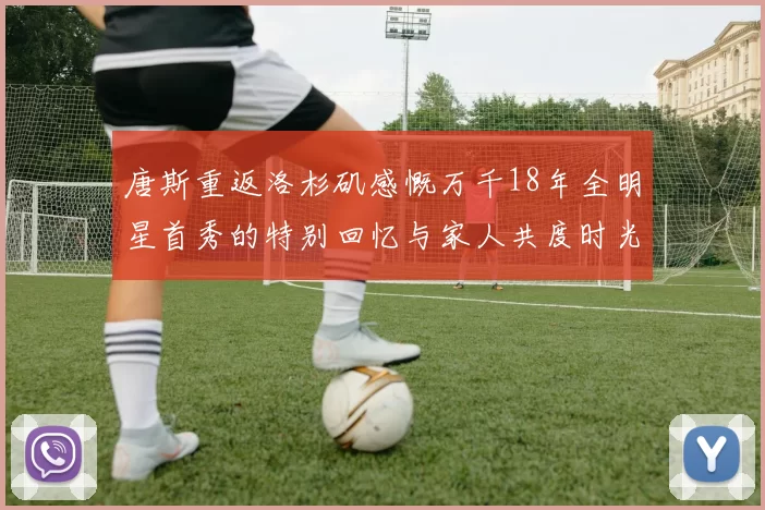 唐斯重返洛杉矶感慨万千18年全明星首秀的特别回忆与家人共度时光