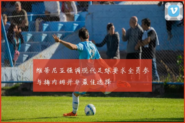 维蒂尼亚强调现代足球要求全员参与梅内姆并非最佳选择