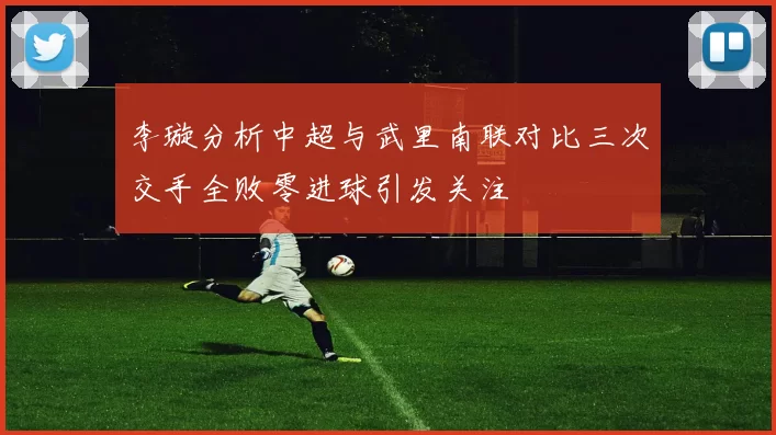 李璇分析中超与武里南联对比三次交手全败零进球引发关注