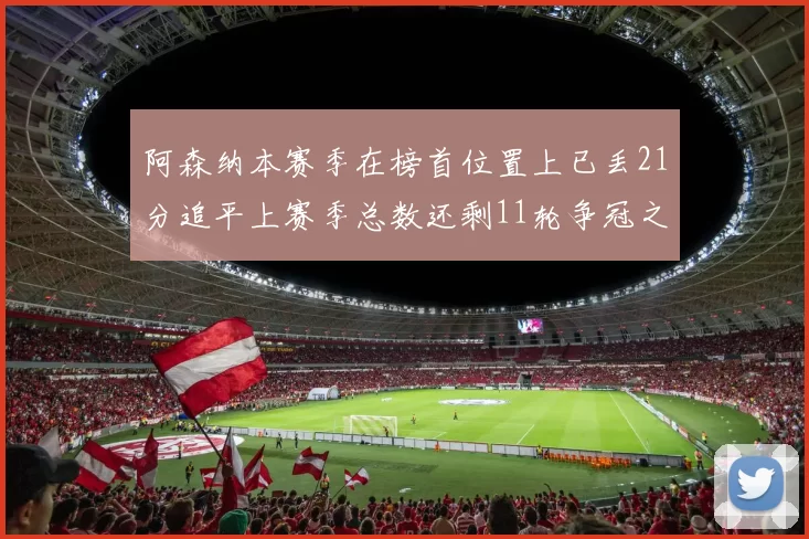 阿森纳本赛季在榜首位置上已丢21分追平上赛季总数还剩11轮争冠之路艰难
