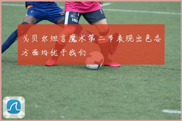 戈贝尔坦言魔术第二节表现出色各方面均优于我们